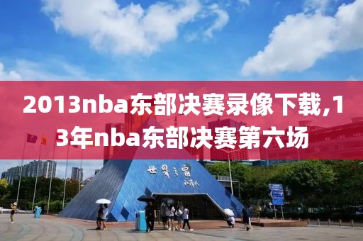 2013nba东部决赛录像下载,13年nba东部决赛第六场