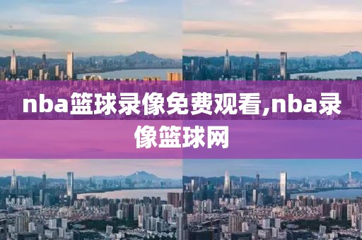 nba篮球录像免费观看,nba录像篮球网