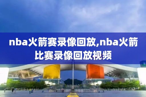 nba火箭赛录像回放,nba火箭比赛录像回放视频
