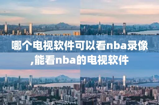 哪个电视软件可以看nba录像,能看nba的电视软件