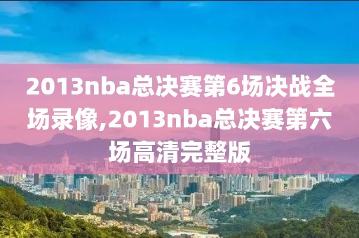 2013nba总决赛第6场决战全场录像,2013nba总决赛第六场高清完整版