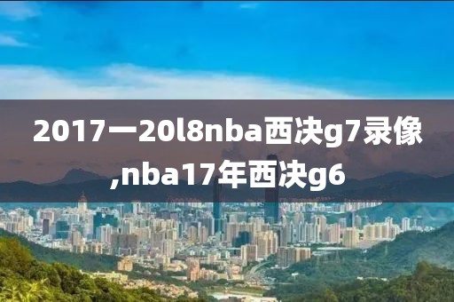 2017一20l8nba西决g7录像,nba17年西决g6
