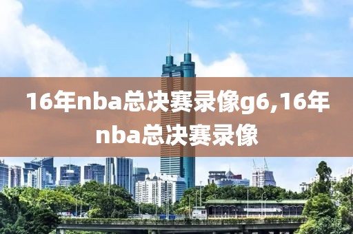 16年nba总决赛录像g6,16年nba总决赛录像