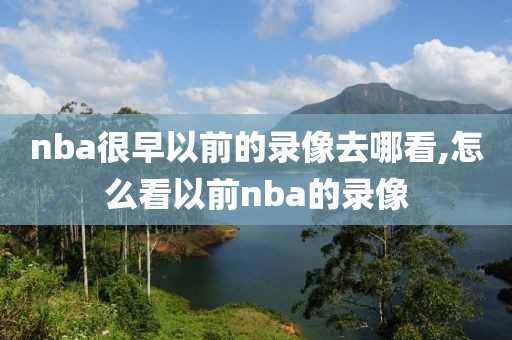 nba很早以前的录像去哪看,怎么看以前nba的录像