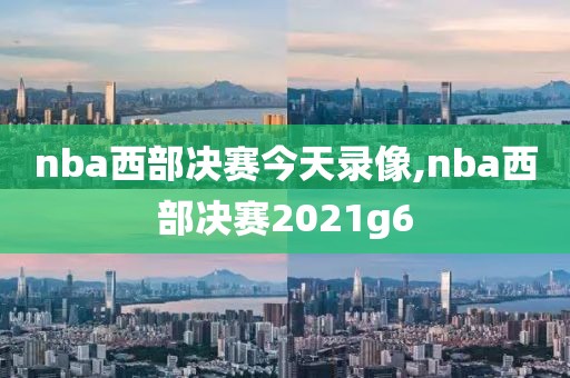 nba西部决赛今天录像,nba西部决赛2021g6