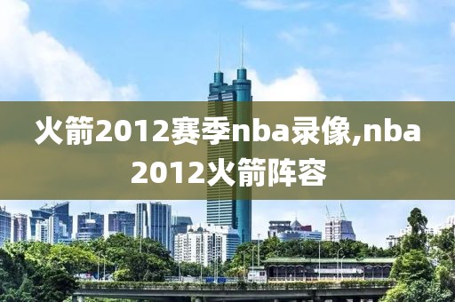 火箭2012赛季nba录像,nba2012火箭阵容