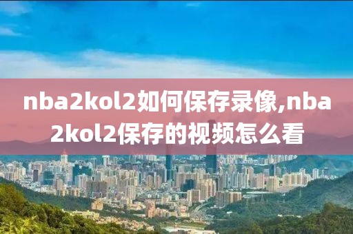 nba2kol2如何保存录像,nba2kol2保存的视频怎么看