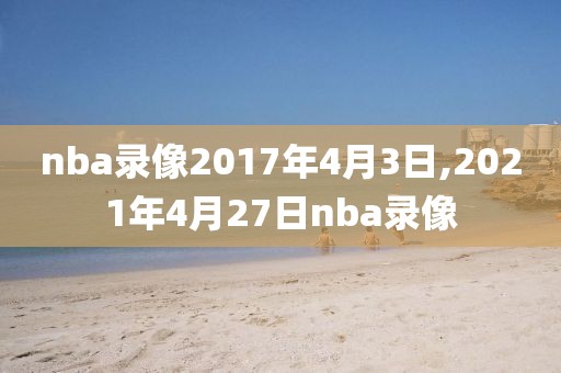 nba录像2017年4月3日,2021年4月27日nba录像