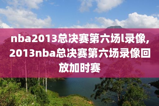 nba2013总决赛第六场l录像,2013nba总决赛第六场录像回放加时赛