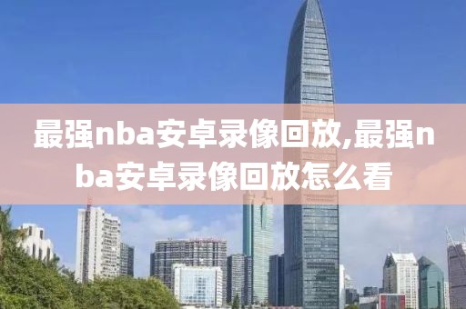 最强nba安卓录像回放,最强nba安卓录像回放怎么看