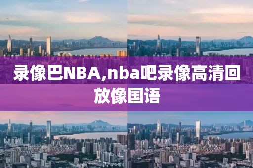 录像巴NBA,nba吧录像高清回放像国语