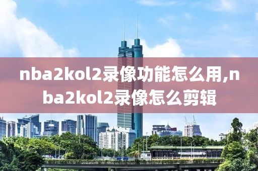 nba2kol2录像功能怎么用,nba2kol2录像怎么剪辑