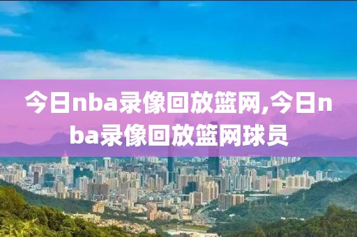 今日nba录像回放篮网,今日nba录像回放篮网球员
