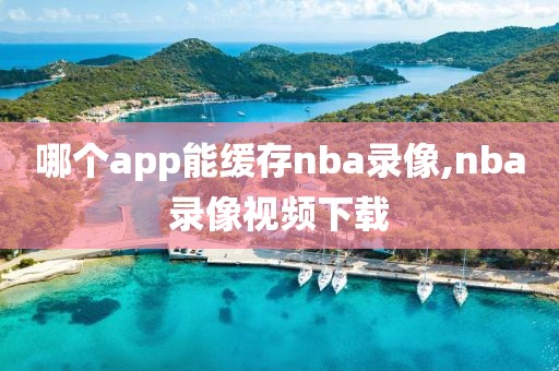 哪个app能缓存nba录像,nba录像视频下载