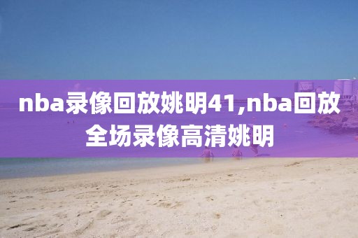 nba录像回放姚明41,nba回放全场录像高清姚明