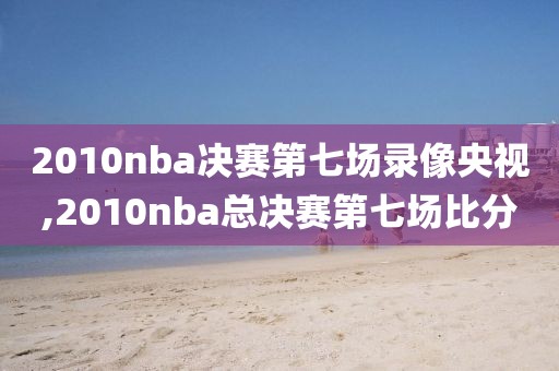 2010nba决赛第七场录像央视,2010nba总决赛第七场比分