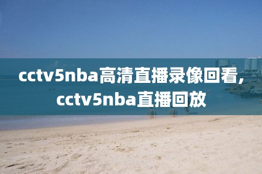cctv5nba高清直播录像回看,cctv5nba直播回放