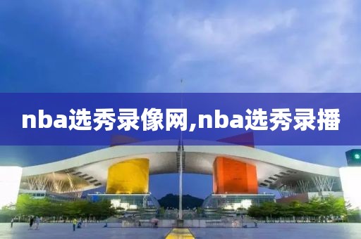 nba选秀录像网,nba选秀录播