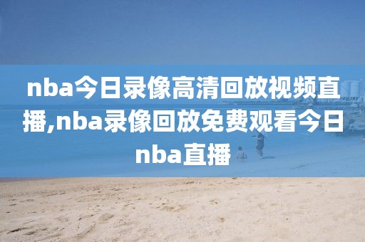 nba今日录像高清回放视频直播,nba录像回放免费观看今日nba直播