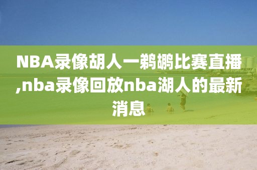 NBA录像胡人一鹈鹕比赛直播,nba录像回放nba湖人的最新消息