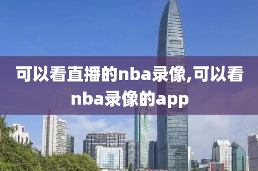 可以看直播的nba录像,可以看nba录像的app