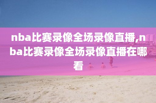 nba比赛录像全场录像直播,nba比赛录像全场录像直播在哪看