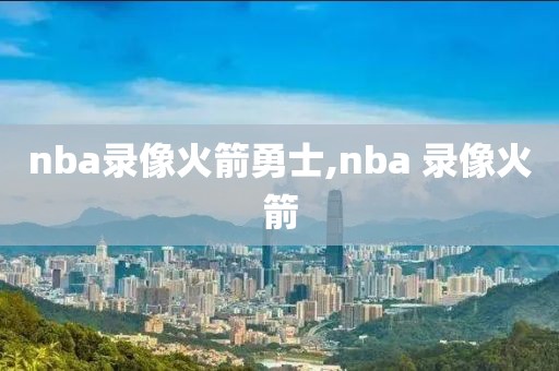 nba录像火箭勇士,nba 录像火箭