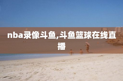 nba录像斗鱼,斗鱼篮球在线直播