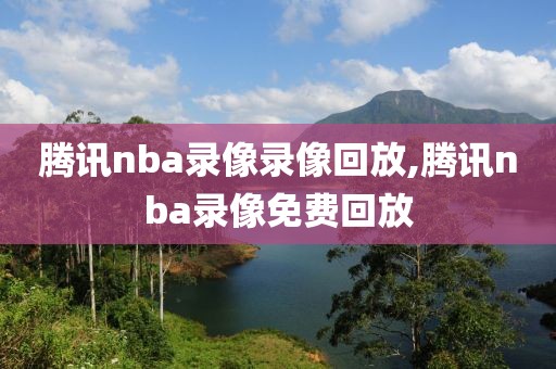 腾讯nba录像录像回放,腾讯nba录像免费回放
