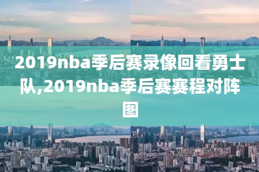2019nba季后赛录像回看勇士队,2019nba季后赛赛程对阵图