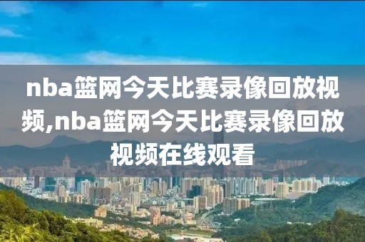 nba篮网今天比赛录像回放视频,nba篮网今天比赛录像回放视频在线观看