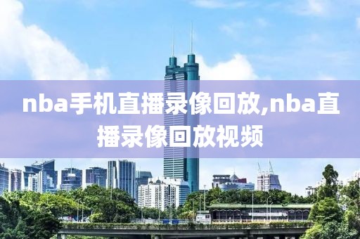 nba手机直播录像回放,nba直播录像回放视频
