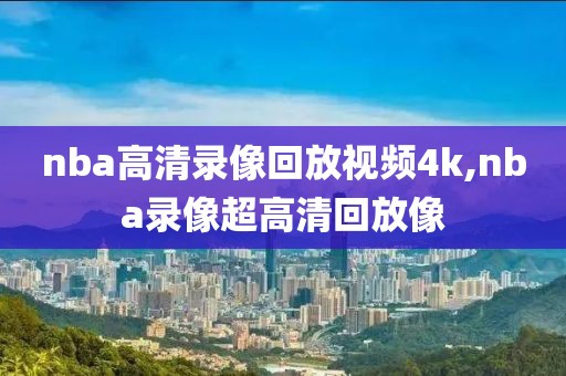 nba高清录像回放视频4k,nba录像超高清回放像