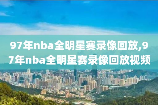 97年nba全明星赛录像回放,97年nba全明星赛录像回放视频