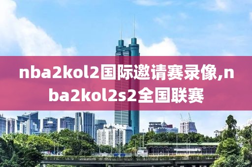nba2kol2国际邀请赛录像,nba2kol2s2全国联赛