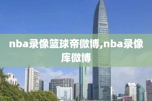 nba录像篮球帝微博,nba录像库微博