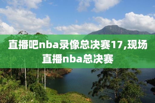 直播吧nba录像总决赛17,现场直播nba总决赛