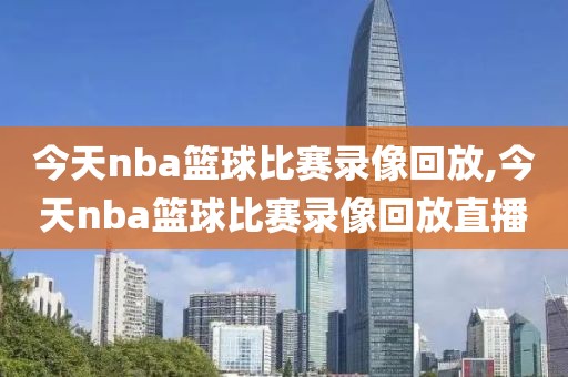 今天nba篮球比赛录像回放,今天nba篮球比赛录像回放直播