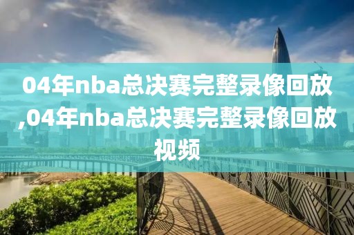 04年nba总决赛完整录像回放,04年nba总决赛完整录像回放视频