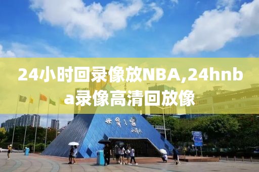 24小时回录像放NBA,24hnba录像高清回放像