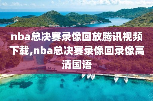 nba总决赛录像回放腾讯视频下载,nba总决赛录像回录像高清国语