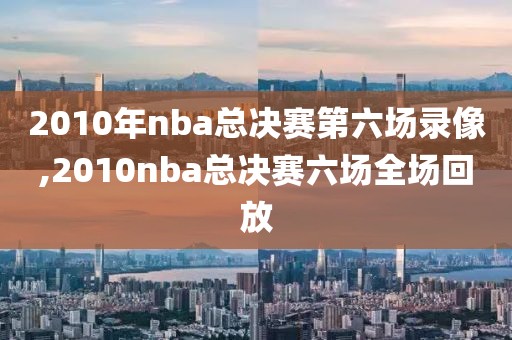 2010年nba总决赛第六场录像,2010nba总决赛六场全场回放