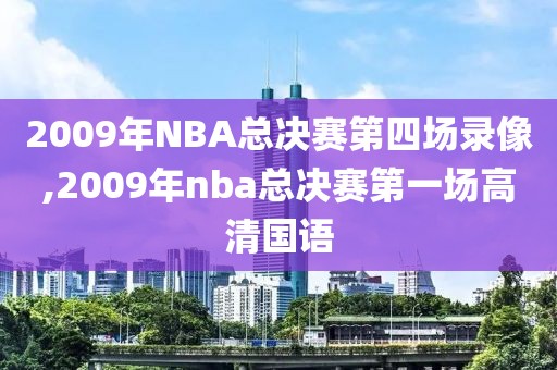 2009年NBA总决赛第四场录像,2009年nba总决赛第一场高清国语