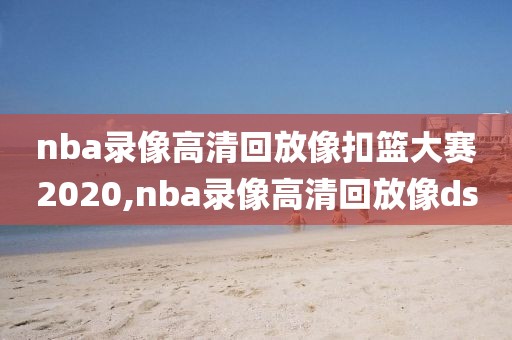 nba录像高清回放像扣篮大赛2020,nba录像高清回放像ds