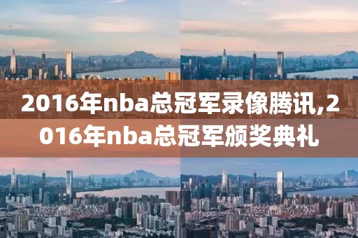 2016年nba总冠军录像腾讯,2016年nba总冠军颁奖典礼