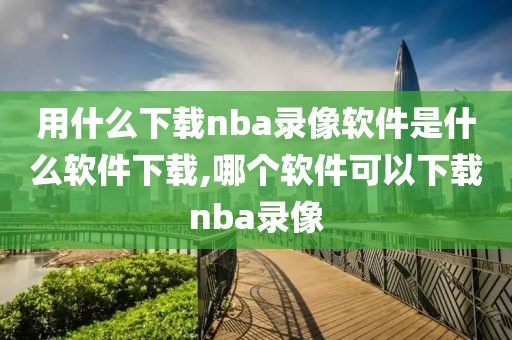 用什么下载nba录像软件是什么软件下载,哪个软件可以下载nba录像