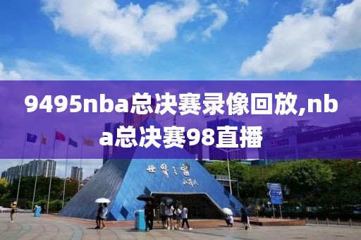 9495nba总决赛录像回放,nba总决赛98直播