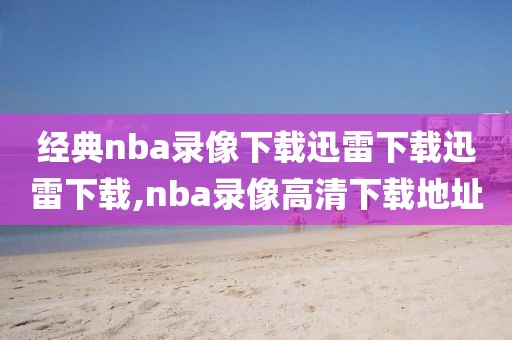 经典nba录像下载迅雷下载迅雷下载,nba录像高清下载地址