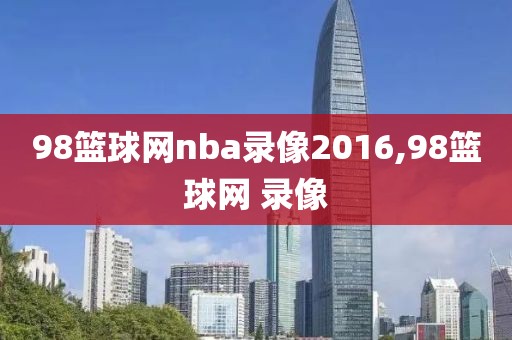 98篮球网nba录像2016,98篮球网 录像