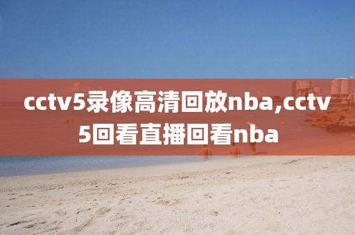 cctv5录像高清回放nba,cctv5回看直播回看nba